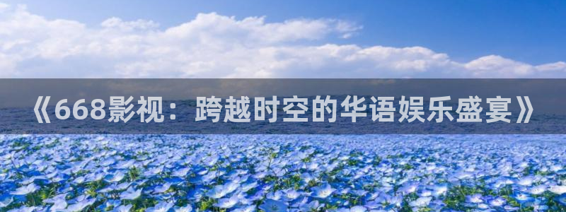 神马电影在线：《668影视：跨越时空的华语娱乐盛宴》