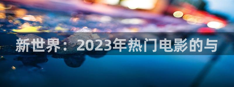 神马影院第九：新世界：2023年热门电影的与