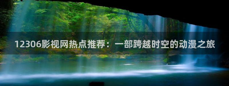 神马理论电影大全：12306影视网热点推荐：一部跨越时空的动漫之旅