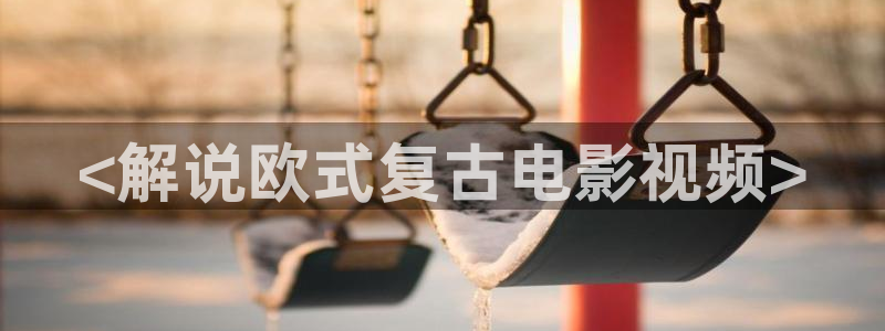 神马老子第九影院：<解说欧式复古电影视频>
