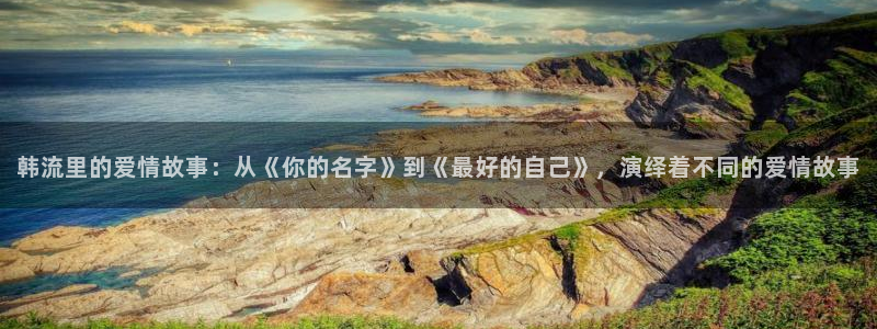 神马老三电影：韩流里的爱情故事：从《你的名字》到《最好的自己》，演绎着不同的爱情故事