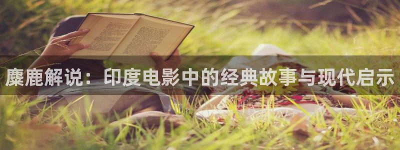 神马被窝影院：麋鹿解说：印度电影中的经典故事与现代启示