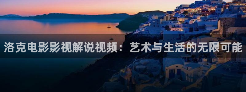 神马影院午夜天堂：洛克电影影视解说视频：艺术与生活的无限可能