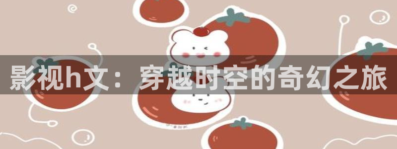 神马影院朋友的老婆：影视h文：穿越时空的奇幻之旅